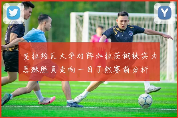克拉约瓦大学对阵加拉茨钢铁实力悬殊胜负走向一目了然赛前分析